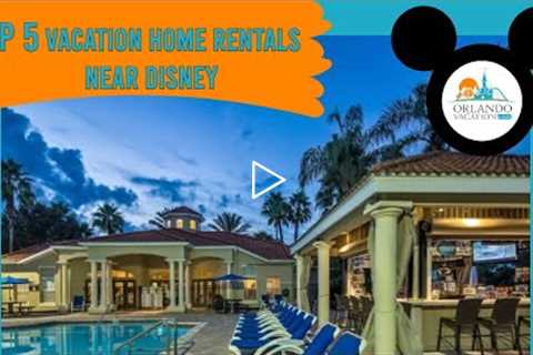 Top 5 Vacation Rental Home Resorts Near Disney World (Orlando, FL)
