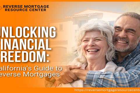 Unlocking Financial Freedom: California’s Guide to Reverse Mortgages