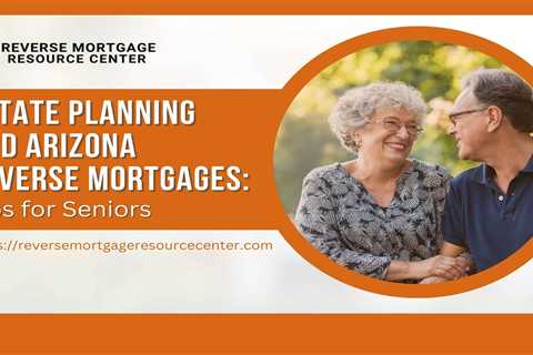 Estate Planning and Arizona Reverse Mortgages: Tips for Seniors