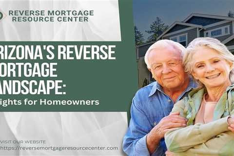 Arizona’s Reverse Mortgage Landscape: Insights for Homeowners