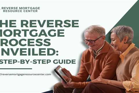 The Reverse Mortgage Process Unveiled: A Step-by-Step Guide