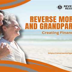 Reverse Mortgages and Grandparenting: Creating Financial Legacies