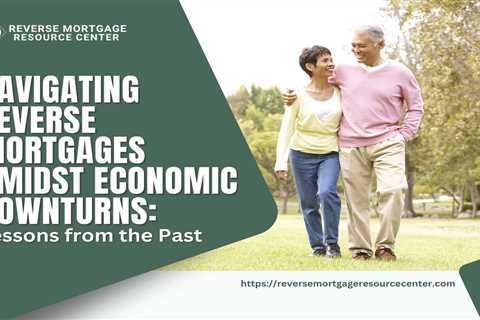 Navigating Reverse Mortgages Amidst Economic Downturns: Lessons from the Past