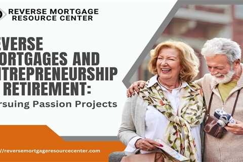 Reverse Mortgages and Entrepreneurship in Retirement: Pursuing Passion Projects