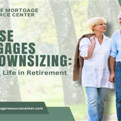Reverse Mortgages and Downsizing: Simplifying Life in Retirement