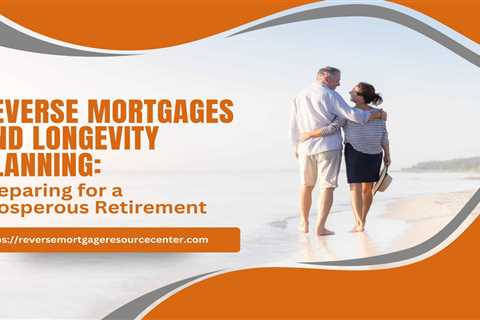 Reverse Mortgages and Longevity Planning: Preparing for a Prosperous Retirement