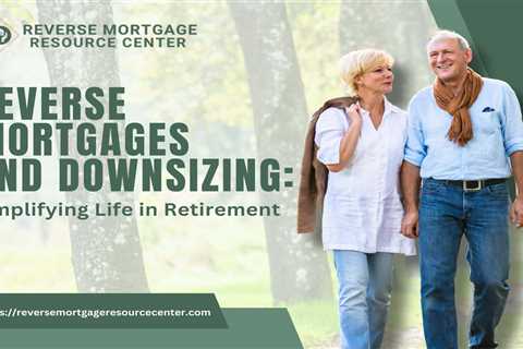 Reverse Mortgages and Downsizing: Simplifying Life in Retirement