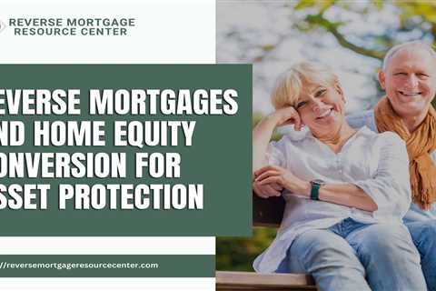 Reverse Mortgages and Home Equity Conversion for Asset Protection