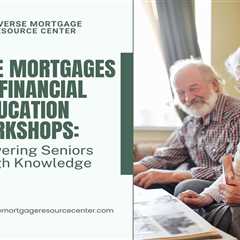 Reverse Mortgages and Financial Education Workshops: Empowering Seniors Through Knowledge