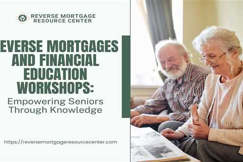 Reverse Mortgages and Financial Education Workshops: Empowering Seniors Through Knowledge
