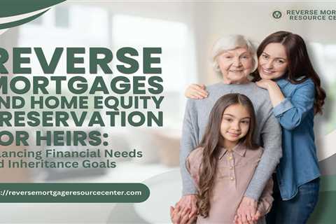 Reverse Mortgages and Home Equity Preservation for Heirs: Balancing Financial Needs and Inheritance ..